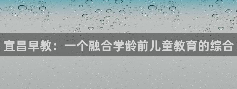 天顺娱乐辨倹p官22650：宜昌早教：一个融合学龄前儿童教育的综合