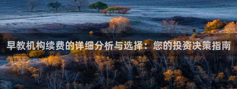 天顺娱乐负责人屮呵pg22650:早教机构续费的详细分析与选择:您的投资决策指南