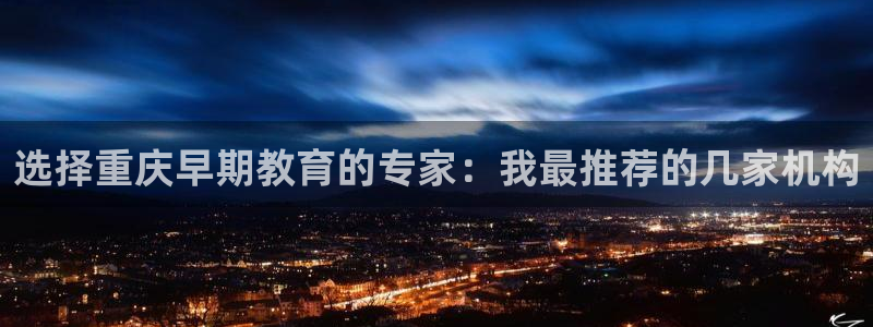 天顺娱乐注册:选择重庆早期教育的专家:我最推荐的几家机构