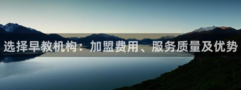 天顺娱乐负责人瓦琴pg58856:选择早教机构:加盟费用、服务质量及优势