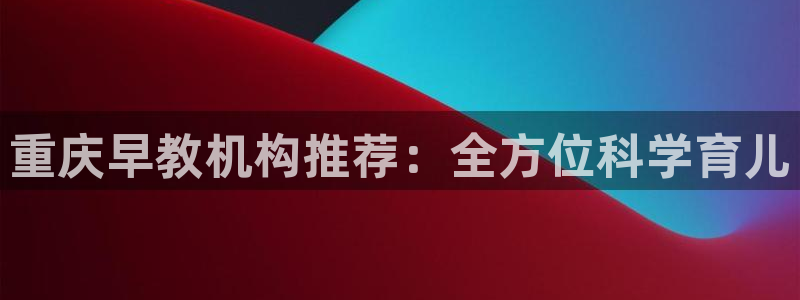 天顺娱乐钠78778卧:重庆早教机构推荐:全方位科学育儿