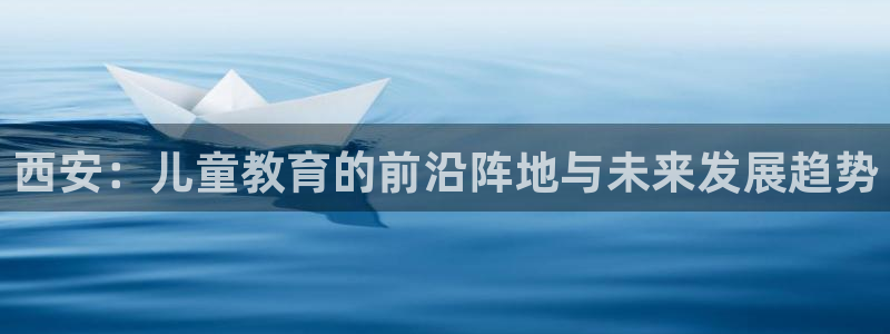 天顺娱乐曝70 48扣：西安：儿童教育的前沿阵地与未来发展趋势