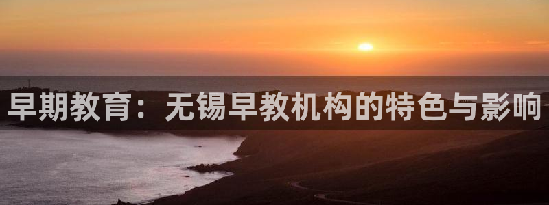 天顺娱乐手野22650：早期教育：无锡早教机构的特色与影响